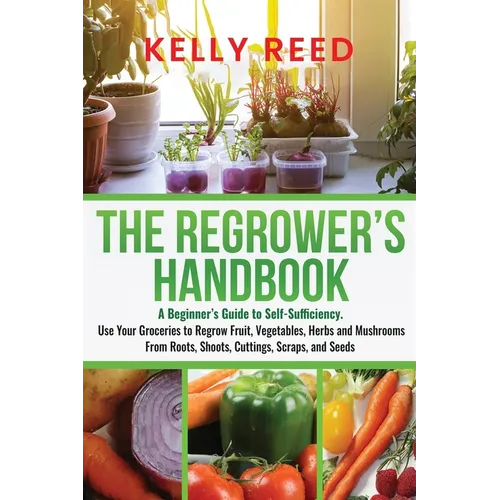 The Regrower's Handbook: A Beginner's Guide to Self-Sufficiency. Use Your Groceries to Regrow Fruit, Vegetables, Herbs and Mushrooms From Roots