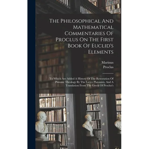 The Philosophical And Mathematical Commentaries Of Proclus On The First Book Of Euclid's Elements: To Which Are Added A History Of The Restoration Of