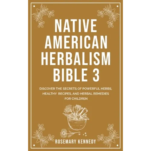Native American Herbalism Bible 3: Discover the Secrets of Powerful Herbs, Healthy Recipes, and Herbal Remedies for Children