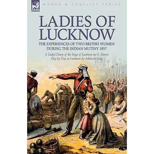 Ladies of Lucknow: the Experiences of Two British Women During the Indian Mutiny 1857---A Lady's Diary of the Siege of Lucknow by G. Harris & Day by D