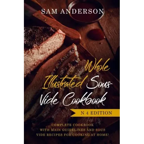 Whole Illustrated Sous Vide Cookbook: Complete Cookbook with Main Guidelines and Sous Vide Recipes for Cooking at Home!