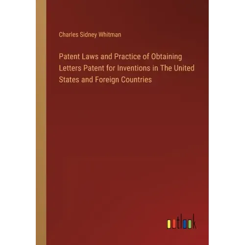 Patent Laws and Practice of Obtaining Letters Patent for Inventions in The United States and Foreign Countries