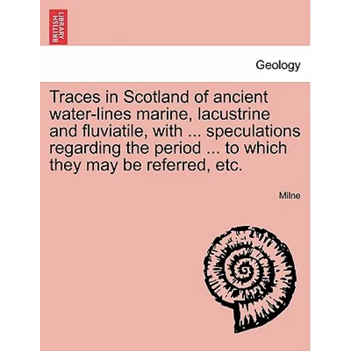 Traces in Scotland of Ancient Water-Lines Marine, Lacustrine and Fluviatile, with ... Speculations Regarding the Period ... to Which They May Be Refer