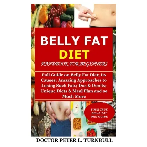 Belly Fat Diet Handbook for Beginners: Full Guide on Belly Fat Diet; Its Causes; Amazing Approaches to Losing Such Fats; Dos & Don'ts; Unique Diets &