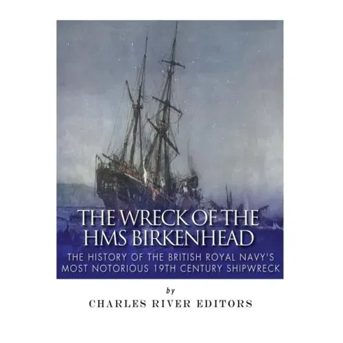 The Wreck of the HMS Birkenhead: The History of the British Royal Navy's Most Notorious 19th Century Shipwreck