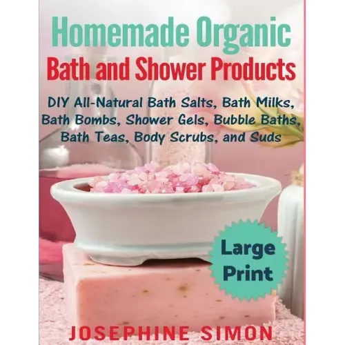 Homemade Organic Bath and Shower Products ***Large Print Edition***: DIY All-Natural Bath Salts, Bath Milks, Bath Bombs, Shower Gels, Bubble Baths, Ba