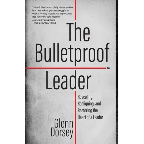 The Bulletproof Leader: Revealing, Realigning, and Restoring the Heart of a Leader