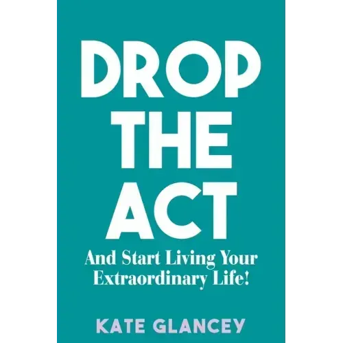 Drop the ACT: And Start Living Your Extraordinary Life!