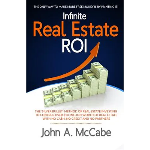 Infinite Real Estate ROI: The "Silver Bullet" Method of Real Estate Investing to Control Over $10 Million Worth of Real Estate With No Ca$h, No