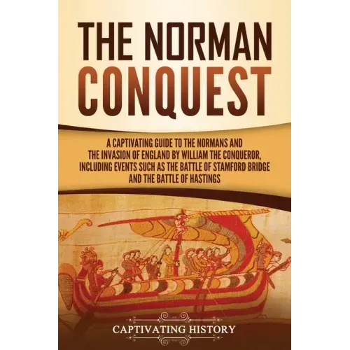 The Norman Conquest: A Captivating Guide to the Normans and the Invasion of England by William the Conqueror, Including Events Such as the