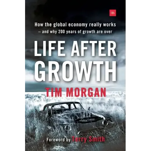 Life After Growth: How the Global Economy Really Works - And Why 200 Years of Growth Are Over
