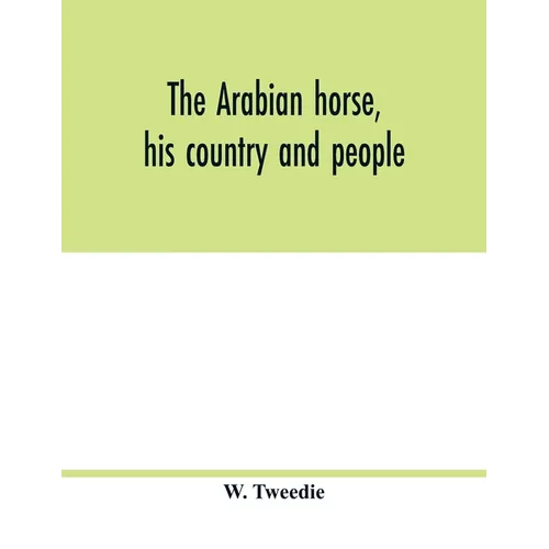 The Arabian horse, his country and people: with portraits of typical or famous Arabians and other illustrations. Also a map of the country of the Arab