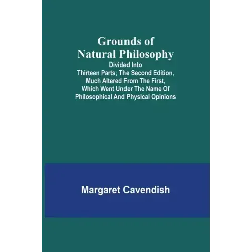 Grounds of Natural Philosophy: Divided into Thirteen Parts; The Second Edition, much altered from the First, which went under the Name of Philosophic