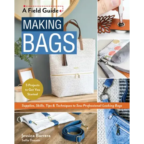 Making Bags, a Field Guide: Supplies, Skills, Tips & Techniques to Sew Professional-Looking Bags; 5 Projects to Get You Started