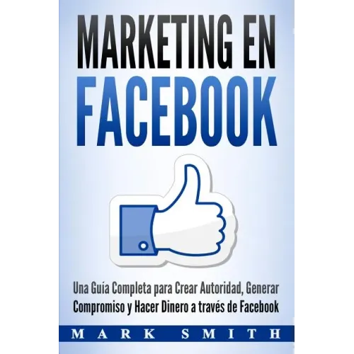 Marketing en Facebook: Una Guía Completa para Crear Autoridad, Generar Compromiso y Hacer Dinero a través de Facebook (Libro en Español/Faceb