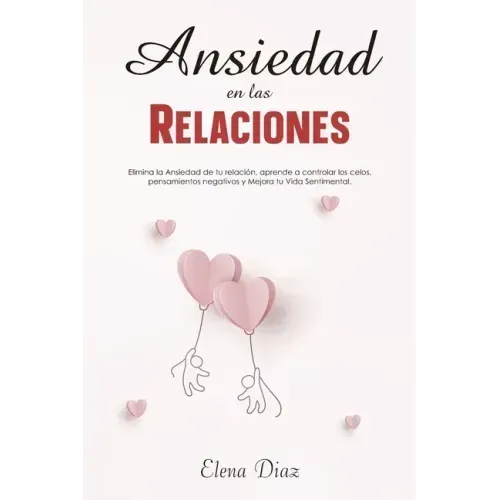 Ansiedad en las Relaciones: Elimina la ansiedad de tu relación, aprende a controlar los celos, pensamientos negativos y mejora tu vida sentimental