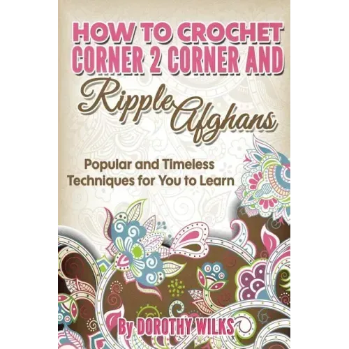 How to Crochet Corner 2 Corner and Ripple Afghans: Popular and Timeless Techniques for You to Learn