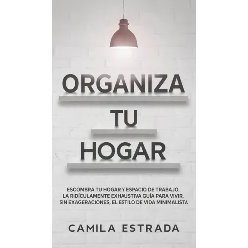 Organiza tu hogar: Escombra tu hogar y espacio de trabajo. La ridículamente exhaustiva guía para vivir, sin exageraciones, el estilo de vida minimalis