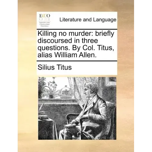 Killing No Murder: Briefly Discoursed in Three Questions. by Col. Titus, Alias William Allen.