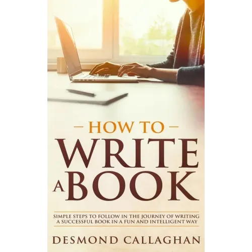 How to Write a Book: Simple Steps To Follow In The Journey Of Writing A Successful Book In A Fun And Intelligent Way