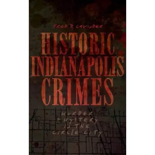 Historic Indianapolis Crimes: Murder and Mayhem in the Circle City