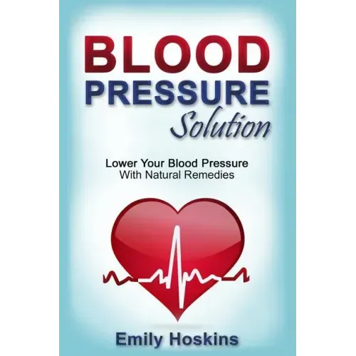 Blood Pressure: Blood Pressure Solution - Lower Your Blood Pressure With Natural Remedies