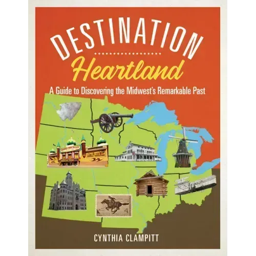 Destination Heartland: A Guide to Discovering the Midwest's Remarkable Past