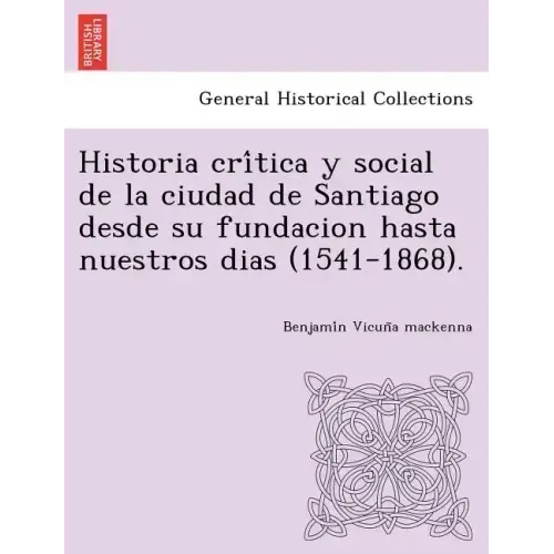 Historia crítica y social de la ciudad de Santiago desde su fundacion hasta nuestros dias (1541-1868).