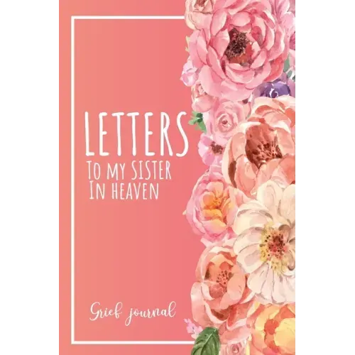 Letters To My Sister In Heaven: A Guided & Prompted Grief and Remembrance Journal For Grieving The Loss of your Sister, Grieve In The Loving Memory Of