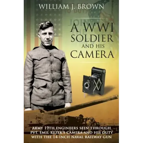 A World War I Soldier and His Camera: Army 19th Engineers Seen Through Pvt. Emil Rezek's Camera And His Duty With The 14-Inch Naval Railway Gun