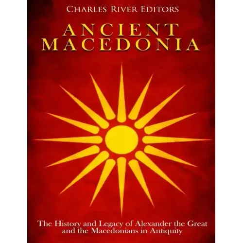 Ancient Macedonia: The History and Legacy of Alexander the Great and the Macedonians in Antiquity
