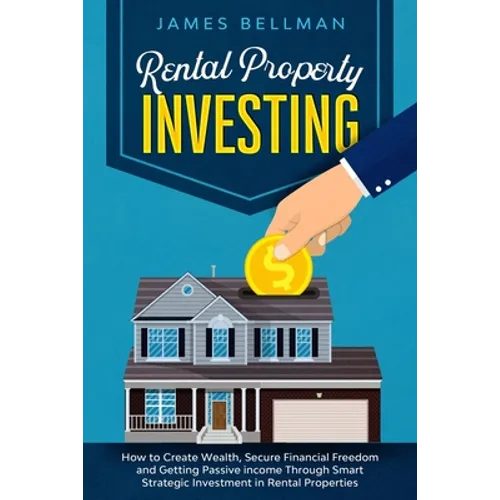 Rental Property Investing: How to Create Wealth, Secure Financial Freedom and Getting Passive income Through Smart Strategic Investment in Rental