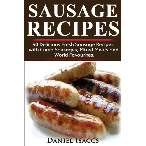 Sausage Recipes: Sausage Making Tips with 40 Delicious Homemade Sause Recipes, Pork, Turkey, Chicken, Sausages from Around the World. M