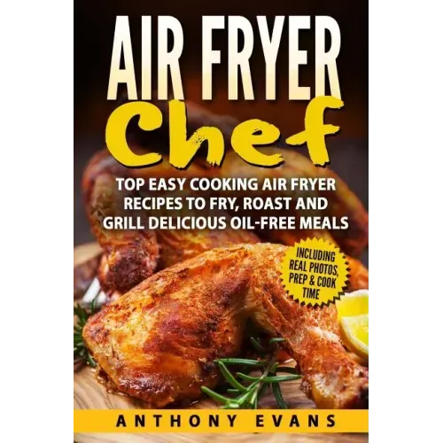 Air Fryer Chef: Top Easy Cooking Air Fryer Recipes to Fry, Roast and Grill Delic
