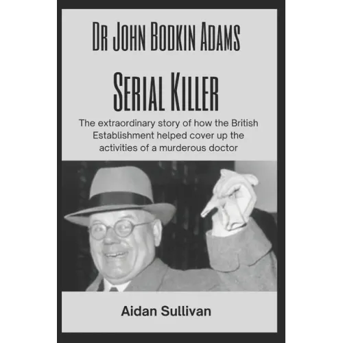 Dr. John Bodkin Adams - Serial Killer: The extraordinary story of how the British Government covered up his murders