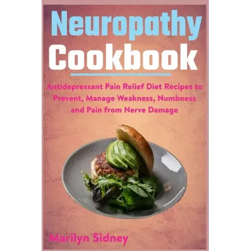 Neuropathy Cookbook: Antidepressant Pain Relief Diet Recipes to Prevent, Manage Weakness, Numbness and Pain from Nerve Damage