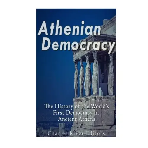 Athenian Democracy: The History of the World's First Democracy in Ancient Athens