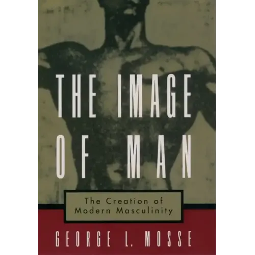 The Image of Man: The Creation of Modern Masculinity