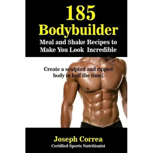 185 Bodybuilding Meal and Shake Recipes to Make You Look Incredible: Create a sculpted and ripped body in half the time!