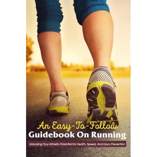 An Easy-To-Follow Guidebook On Running: Unlocking Your Athletic Potential For Health, Speed, And Injury Prevention: Anatomy For Runners