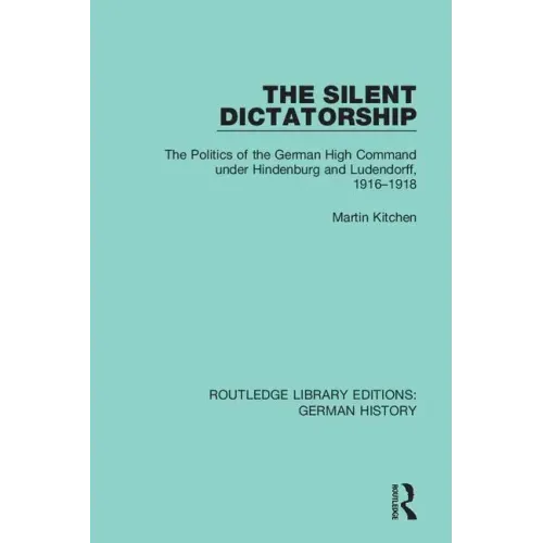 The Silent Dictatorship: The Politics of the German High Command Under Hindenburg and Ludendorff, 1916-1918
