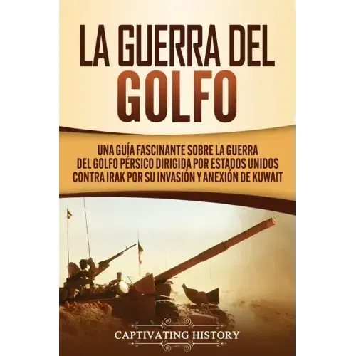 La Guerra del Golfo: Una Guía Fascinante sobre la Guerra del Golfo Pérsico Dirigida por Estados Unidos contra Irak por su Invasión y Anexión de Kuwait