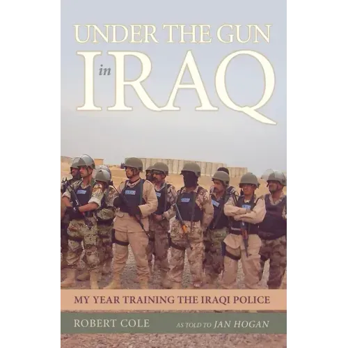 Under the Gun in Iraq: My Year Training the Iraqi Police