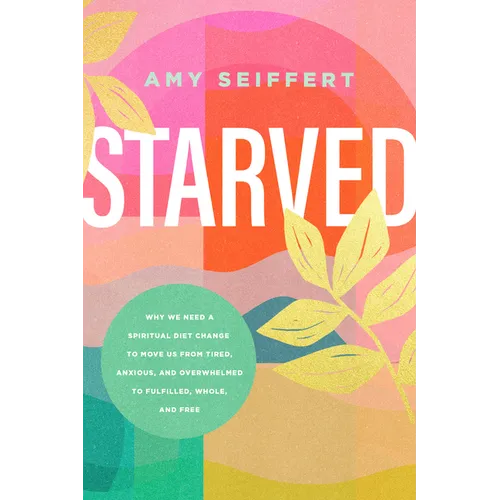 Starved: Why We Need a Spiritual Diet Change to Move Us from Tired, Anxious, and Overwhelmed to Fulfilled, Whole, and Free