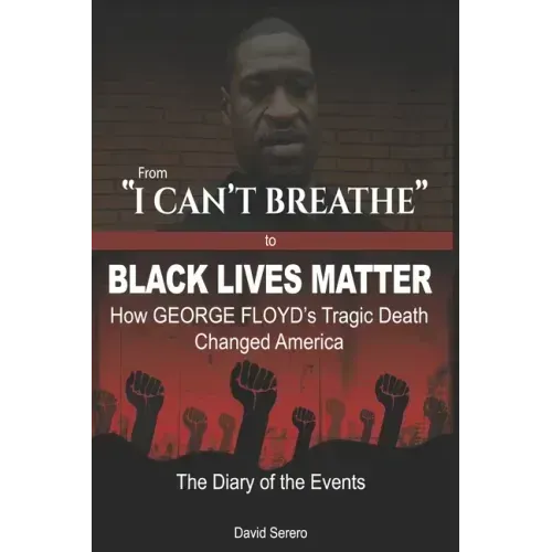 From "I CAN'T BREATHE" to 'BLACK LIVES MATTER': How George Floyd's Tragic Death Changed America: The Complete Diary of Events + The "Illogical 100"