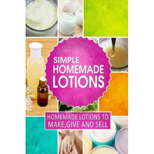 Simple Homemade Lotions: Homemade Lotions to Make, Give and Sell