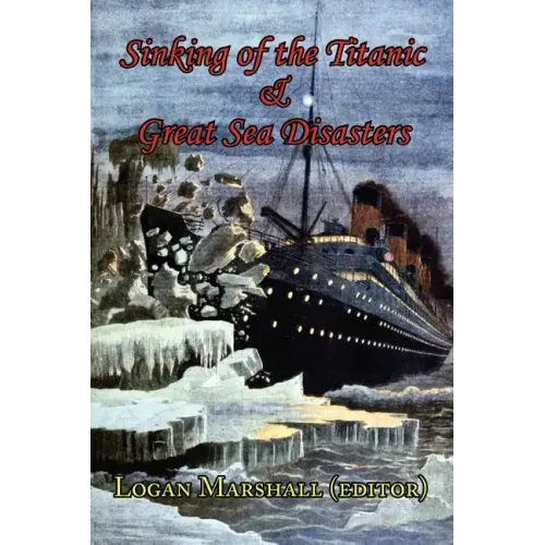 Sinking of the Titanic and Great Sea Disasters - As Told by First Hand Account of Survivors and Initial Investigations