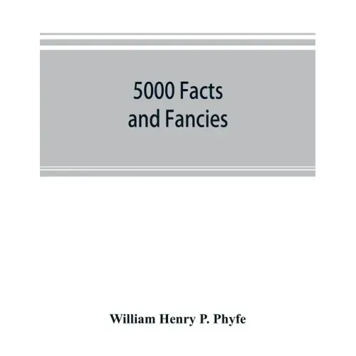 5000 facts and fancies; a cyclopaedia of important, curious, quaint, and unique information in history, literature, science, art, and nature