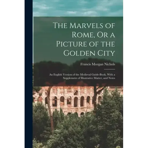 The Marvels of Rome, Or a Picture of the Golden City: An English Version of the Medieval Guide-Book, With a Supplement of Illustrative Matter, and Not