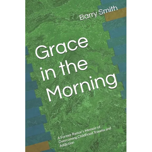 Grace in the Morning: A Former Pastor's Memoir of Overcoming Childhood Trauma and Addiction - Paperback